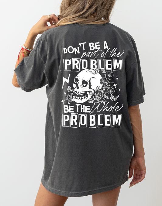 Don't Be Part Of The Problem, Be The Whole Problem Tee